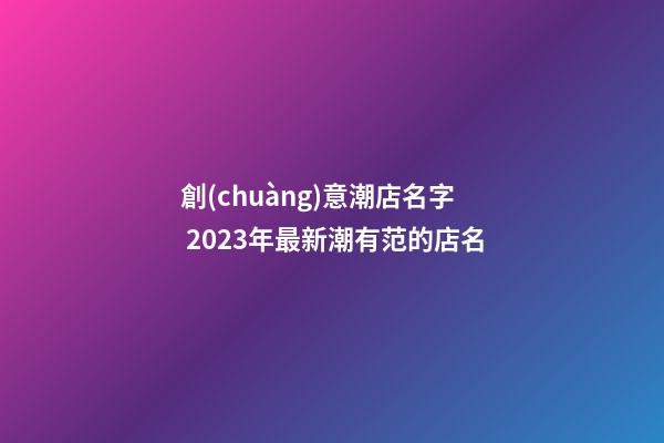 創(chuàng)意潮店名字 2023年最新潮有范的店名-第1張-店鋪起名-玄機派